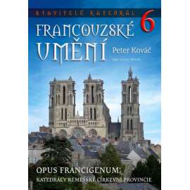 Stavitelé katedrál 6: Francouzské umění (Katedrály remešské církevní provincie)[obsah: gotická architektura a sochařství středověké Francie: Amiens, Arras, Beauvais, Cambrai, Châlons-sur-Marne en-Champagne, Laon, Noyon, Senlis Soissons Thérouanne Tournai]