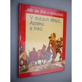 Jak se žilo v minulosti. V dobách Mayů, Aztéků a Inků [Mayové, Aztékové, Inkové]