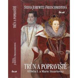 Trůn a popraviště. Alžběta I. a Marie Stuartovna [Obsah: svár dvou anglických královen, kapitola z dějin Anglie, anglická královna]