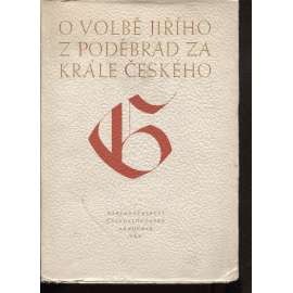 O volbě Jiřího z Poděbrad za krále českého [Jiří z Poděbrad, historie, české dějiny; Výbor hlavních zpráv souvěkých]