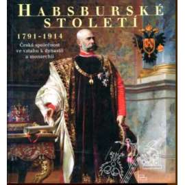 Habsburské století 1791 - 1914. Česká společnost ve vztahu k dynastii a monarchii (historie, umění, habsburkové, mj. Josef II., Leopold II., František I., František Josef I.)